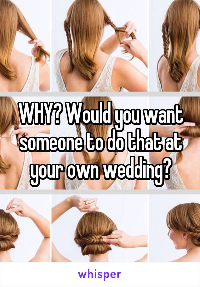 WHY? Would you want someone to do that at your own wedding?