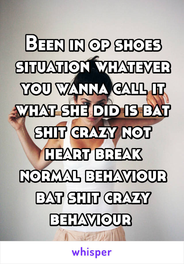 Been in op shoes situation whatever you wanna call it what she did is bat shit crazy not heart break normal behaviour bat shit crazy behaviour 