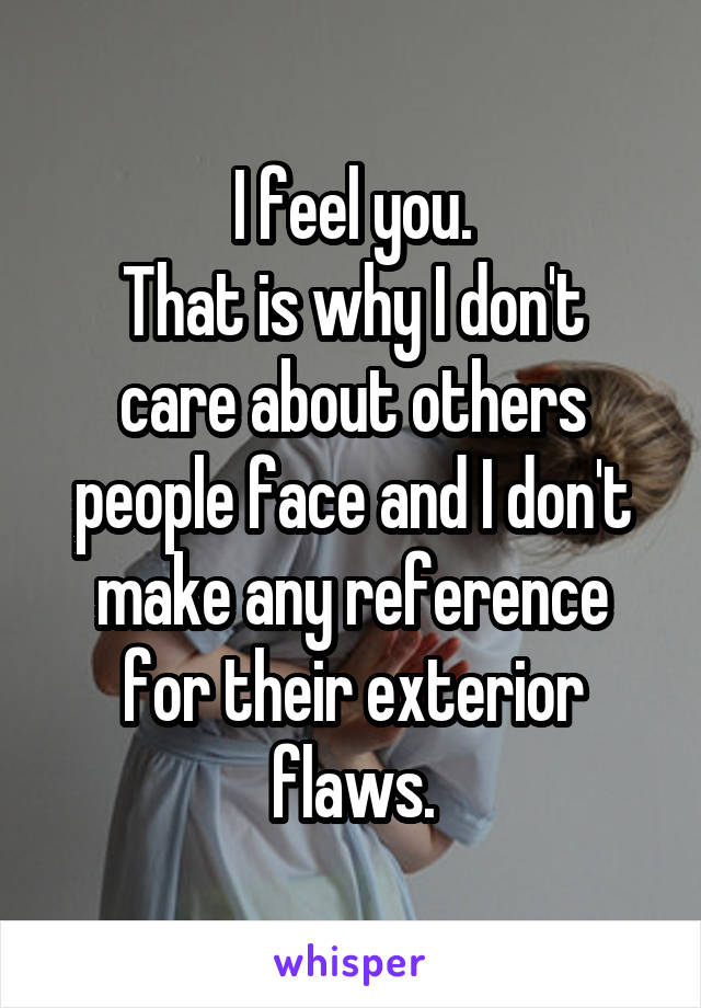 I feel you.
That is why I don't care about others people face and I don't make any reference for their exterior flaws.