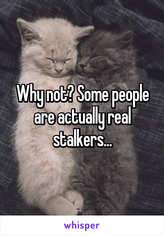 Why not? Some people are actually real stalkers...