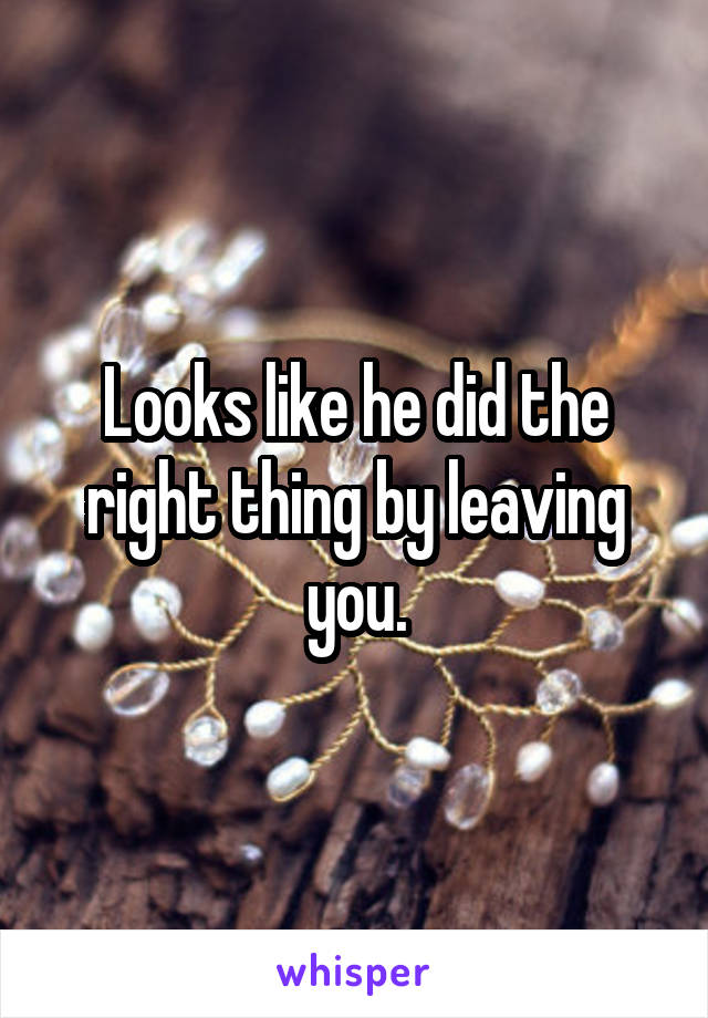 Looks like he did the right thing by leaving you.