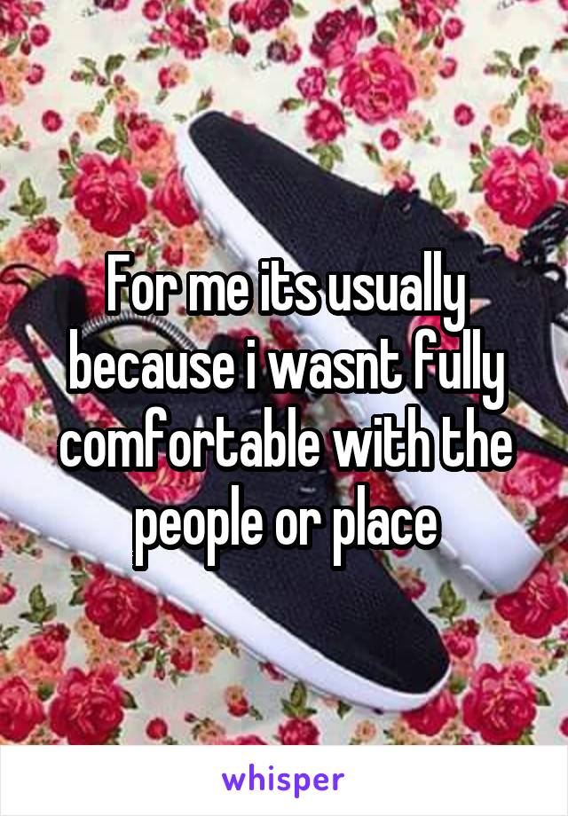 For me its usually because i wasnt fully comfortable with the people or place