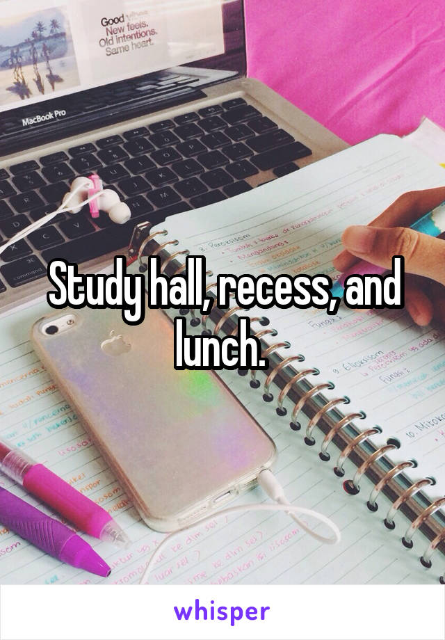 Study hall, recess, and lunch. 