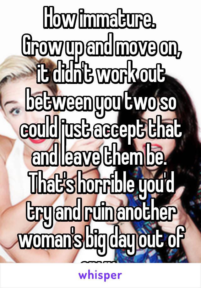 How immature. 
Grow up and move on, it didn't work out between you two so could just accept that and leave them be. 
That's horrible you'd try and ruin another woman's big day out of envy. 