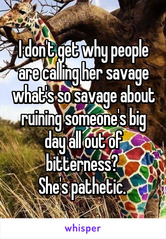 I don't get why people are calling her savage what's so savage about ruining someone's big day all out of bitterness? 
She's pathetic. 