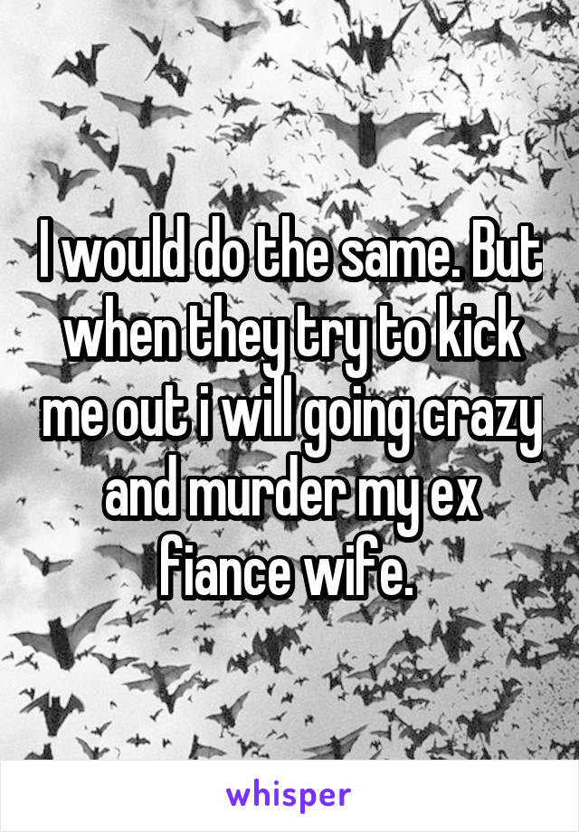 I would do the same. But when they try to kick me out i will going crazy and murder my ex fiance wife. 