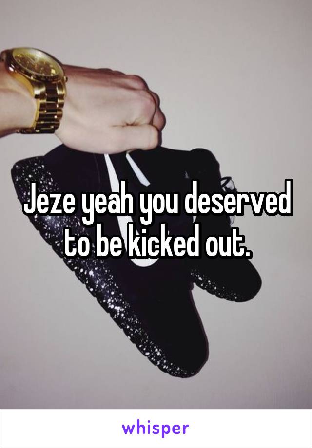 Jeze yeah you deserved to be kicked out.