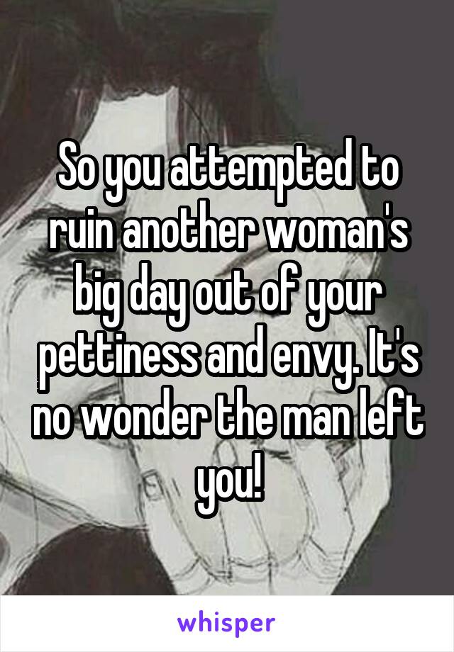 So you attempted to ruin another woman's big day out of your pettiness and envy. It's no wonder the man left you!