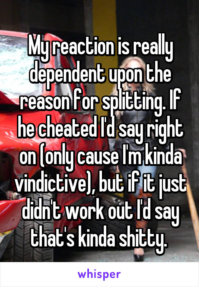 My reaction is really dependent upon the reason for splitting. If he cheated I'd say right on (only cause I'm kinda vindictive), but if it just didn't work out I'd say that's kinda shitty. 