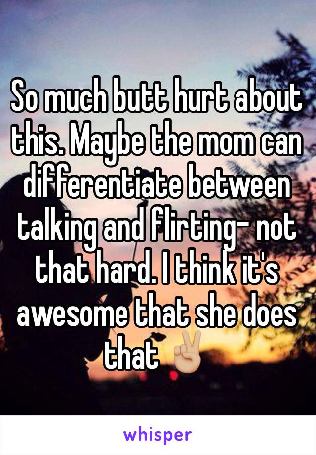 So much butt hurt about this. Maybe the mom can differentiate between talking and flirting- not that hard. I think it's awesome that she does that ✌🏼️