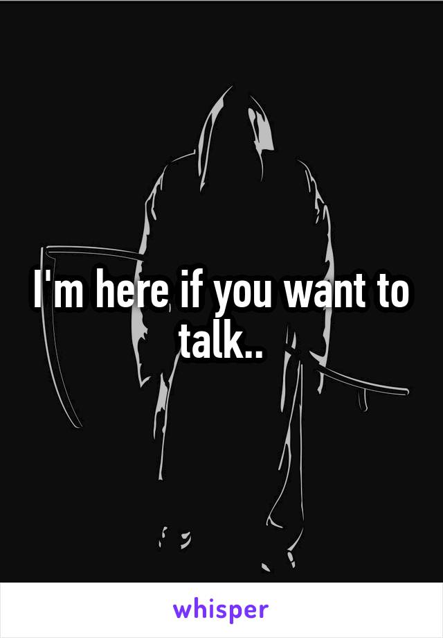 I'm here if you want to talk..