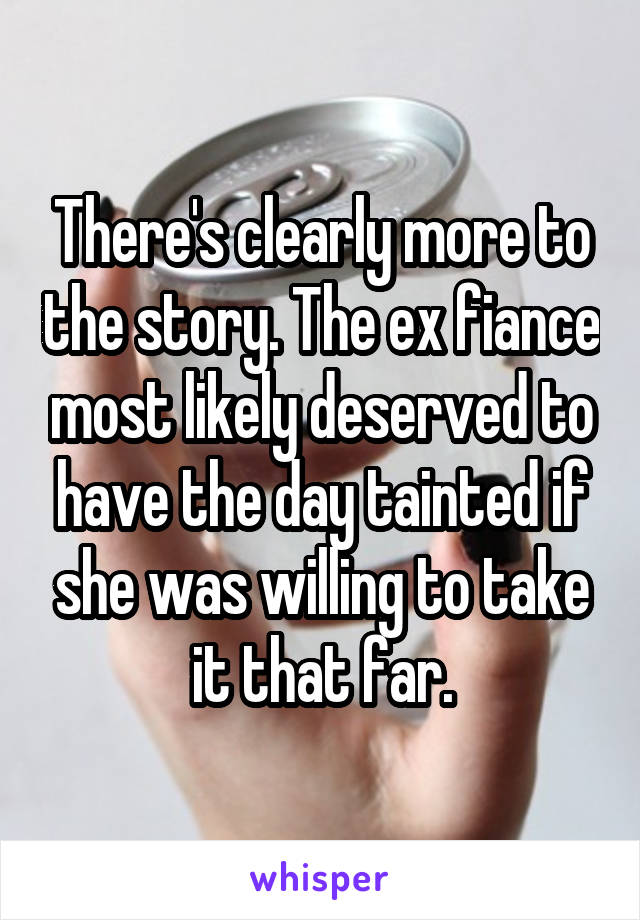 There's clearly more to the story. The ex fiance most likely deserved to have the day tainted if she was willing to take it that far.