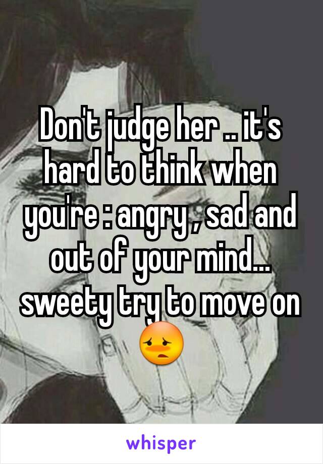 Don't judge her .. it's hard to think when you're : angry , sad and out of your mind... sweety try to move on 😳