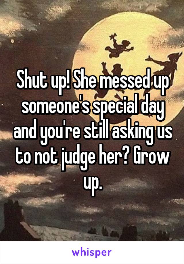 Shut up! She messed up someone's special day and you're still asking us to not judge her? Grow up.