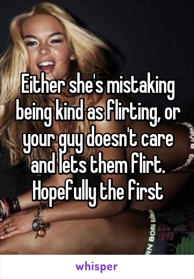 Either she's mistaking being kind as flirting, or your guy doesn't care and lets them flirt. Hopefully the first