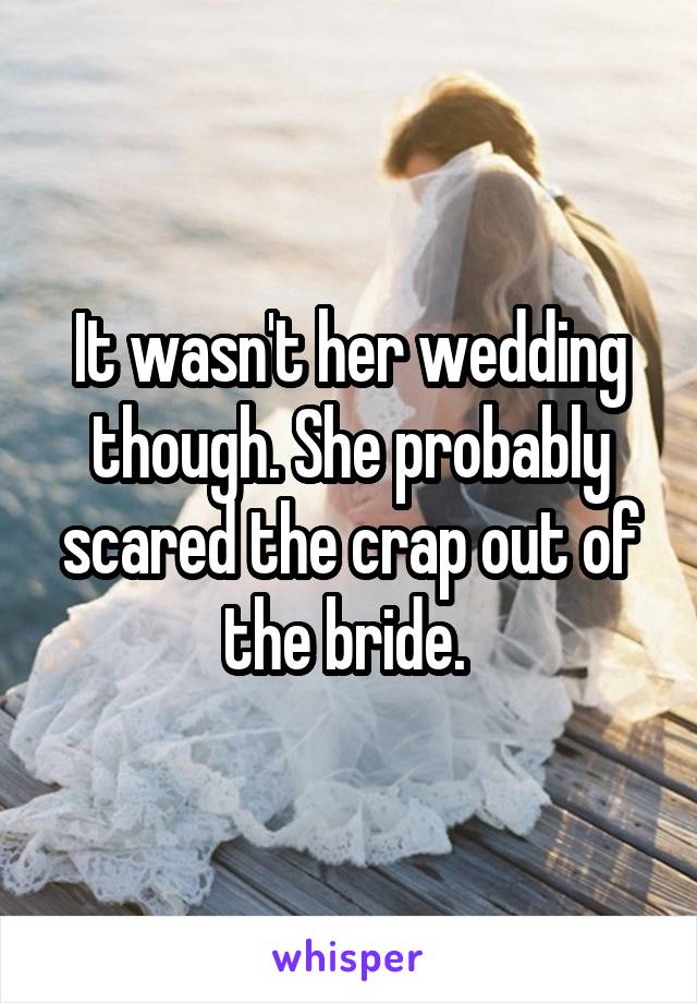 It wasn't her wedding though. She probably scared the crap out of the bride. 