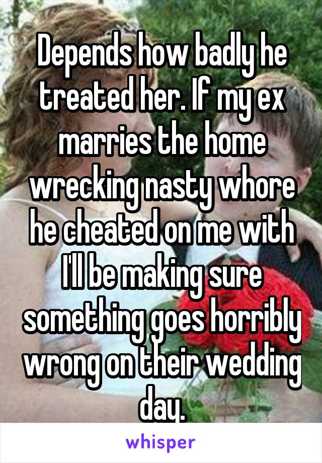 Depends how badly he treated her. If my ex marries the home wrecking nasty whore he cheated on me with I'll be making sure something goes horribly wrong on their wedding day.