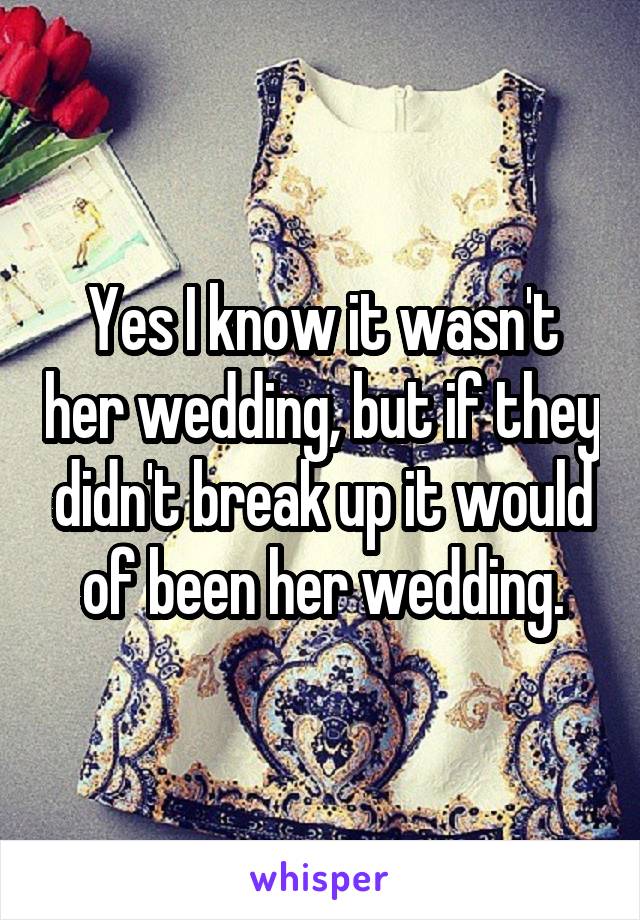 Yes I know it wasn't her wedding, but if they didn't break up it would of been her wedding.