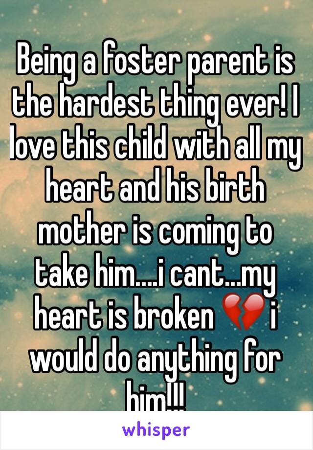 Being a foster parent is the hardest thing ever! I love this child with all my heart and his birth mother is coming to take him....i cant...my heart is broken 💔 i would do anything for him!!!