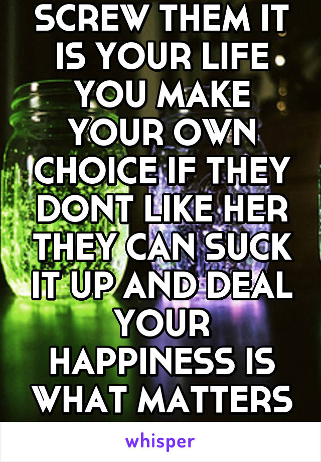 SCREW THEM IT IS YOUR LIFE YOU MAKE YOUR OWN CHOICE IF THEY DONT LIKE HER THEY CAN SUCK IT UP AND DEAL YOUR HAPPINESS IS WHAT MATTERS MOST