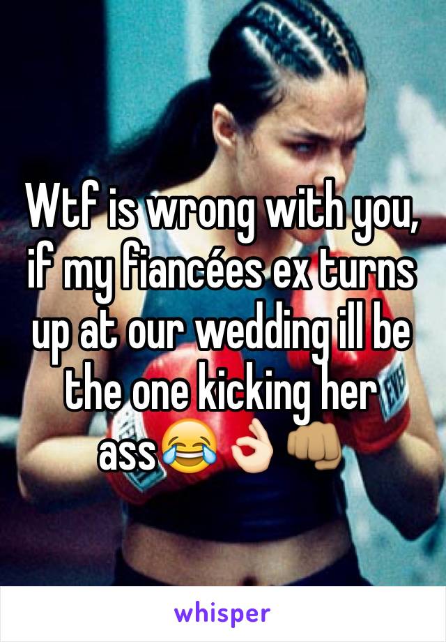 Wtf is wrong with you, if my fiancées ex turns up at our wedding ill be the one kicking her ass😂👌🏻👊🏽