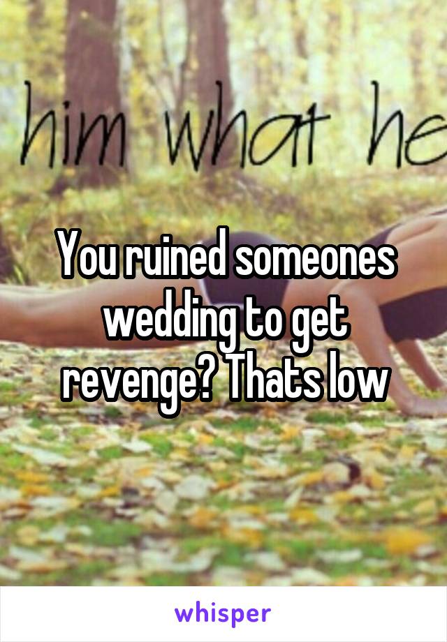 You ruined someones wedding to get revenge? Thats low