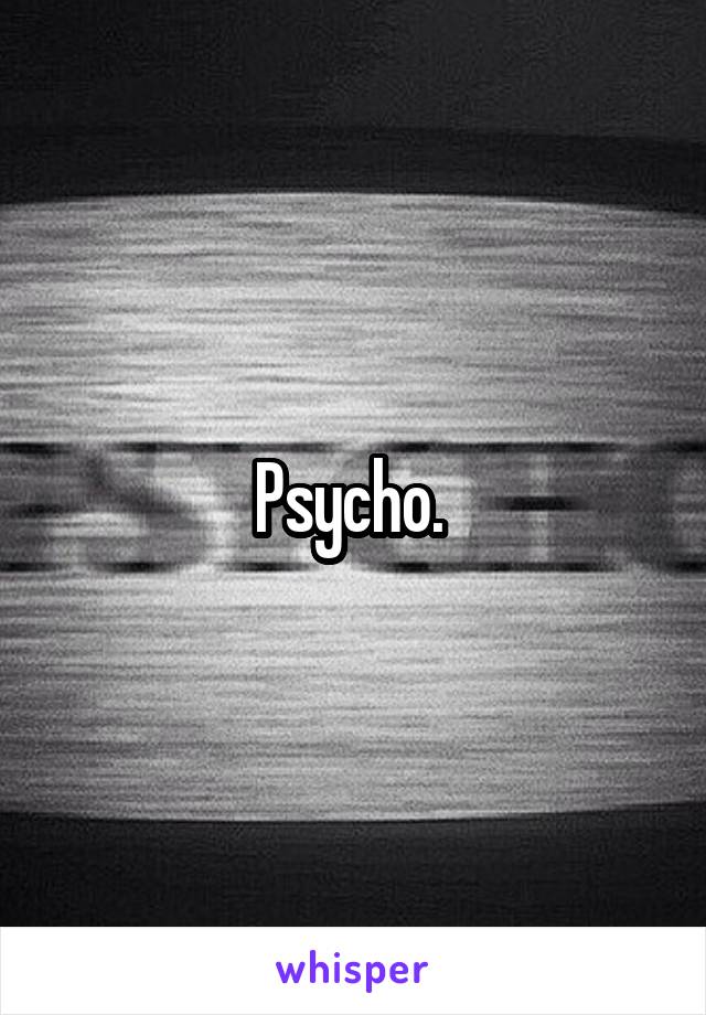 Psycho. 