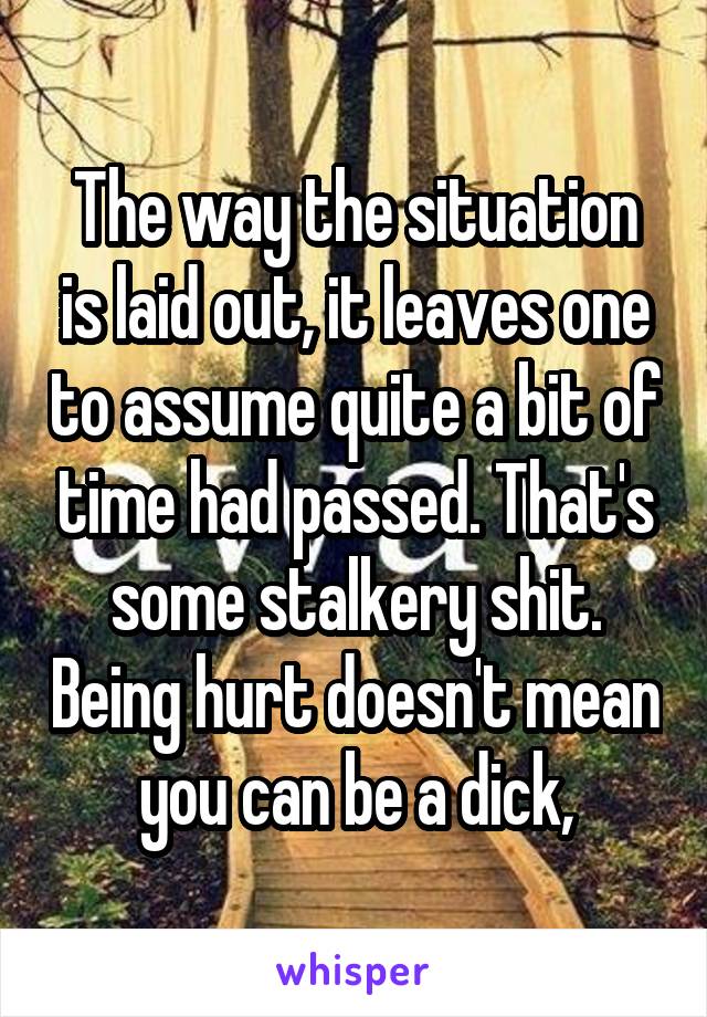 The way the situation is laid out, it leaves one to assume quite a bit of time had passed. That's some stalkery shit. Being hurt doesn't mean you can be a dick,