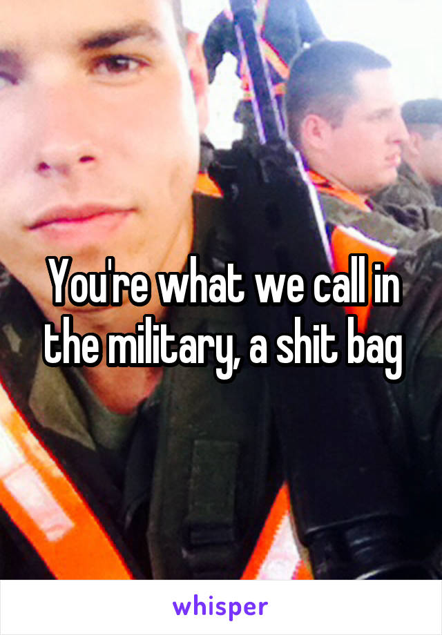 You're what we call in the military, a shit bag