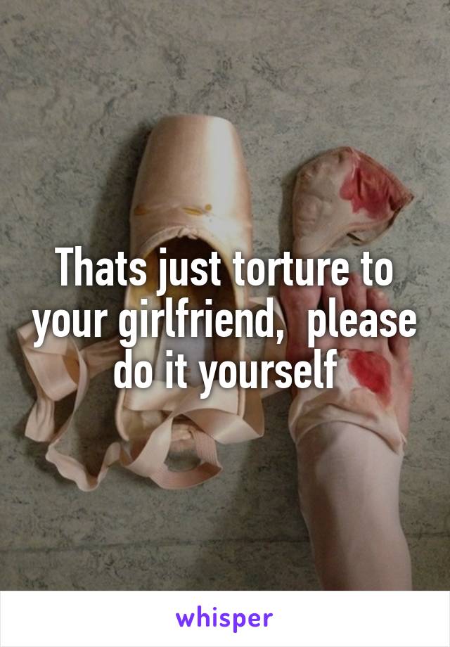 Thats just torture to your girlfriend,  please do it yourself