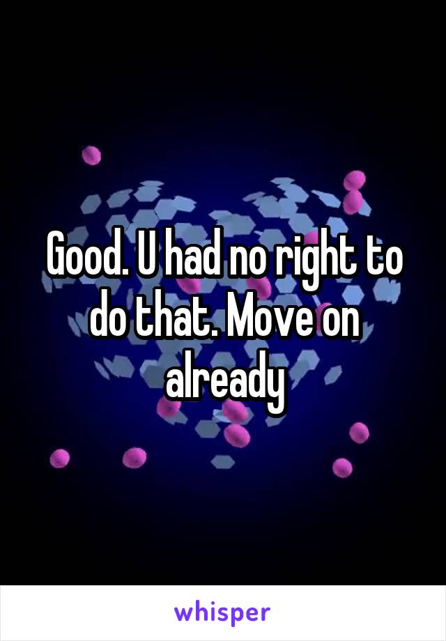 Good. U had no right to do that. Move on already