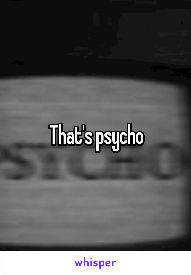 That's psycho