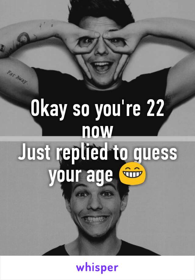 Okay so you're 22 now
Just replied to guess your age 😁