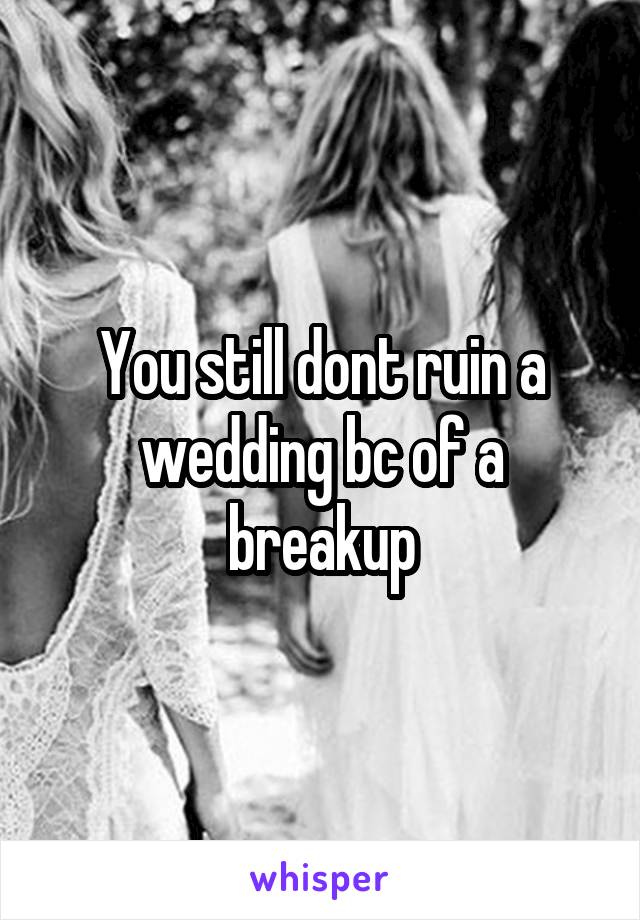 You still dont ruin a wedding bc of a breakup