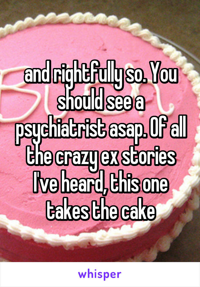 and rightfully so. You should see a psychiatrist asap. Of all the crazy ex stories I've heard, this one takes the cake