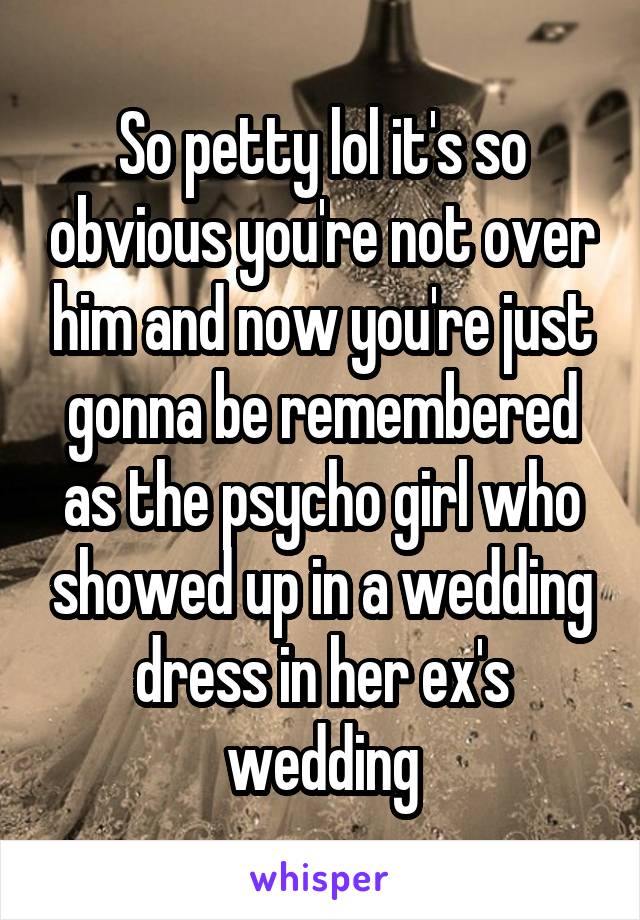 So petty lol it's so obvious you're not over him and now you're just gonna be remembered as the psycho girl who showed up in a wedding dress in her ex's wedding