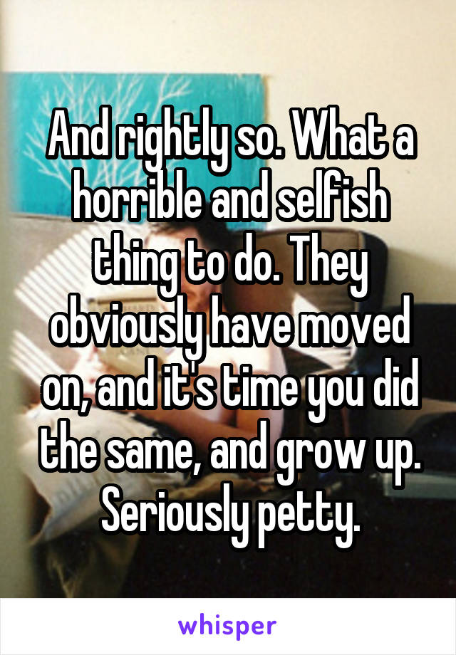 And rightly so. What a horrible and selfish thing to do. They obviously have moved on, and it's time you did the same, and grow up. Seriously petty.