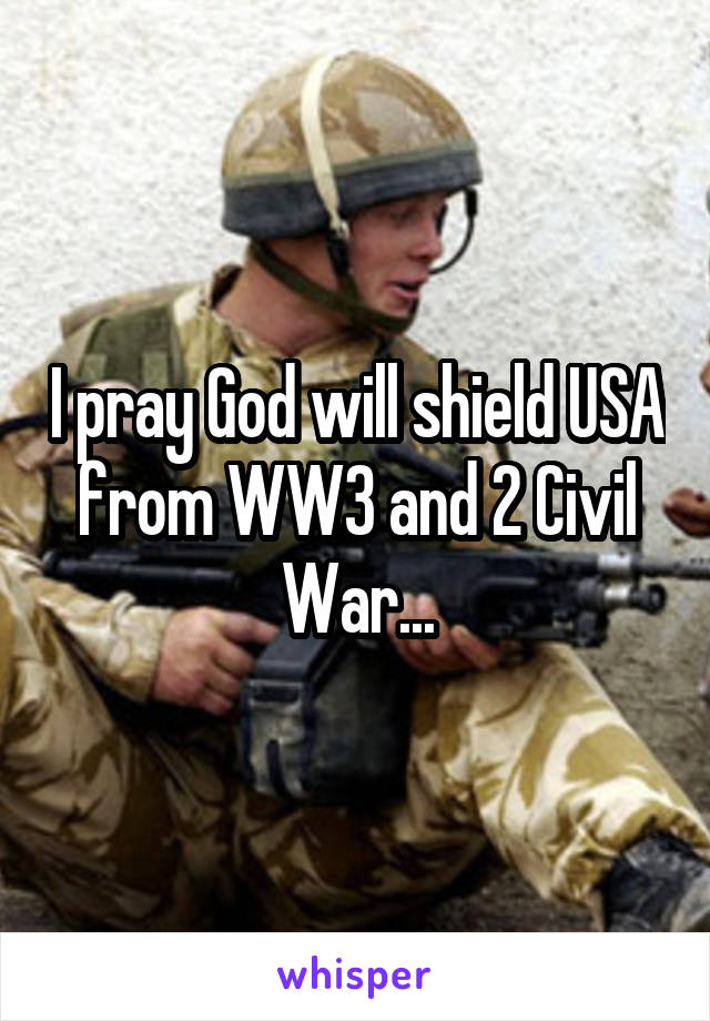 I pray God will shield USA from WW3 and 2 Civil War...