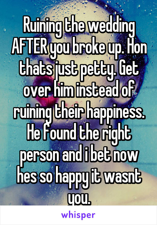 Ruining the wedding AFTER you broke up. Hon thats just petty. Get over him instead of ruining their happiness. He found the right person and i bet now hes so happy it wasnt you.