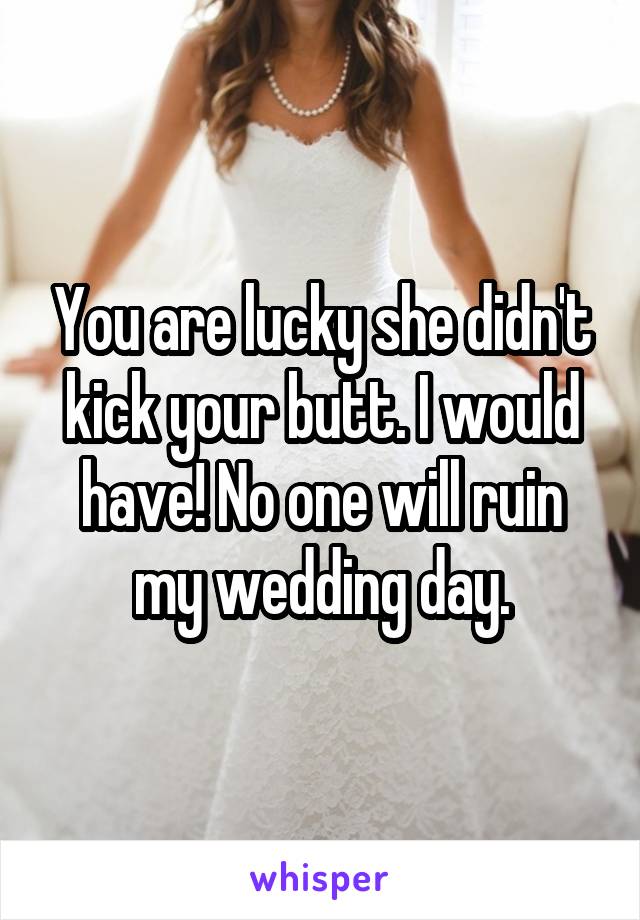 You are lucky she didn't kick your butt. I would have! No one will ruin my wedding day.