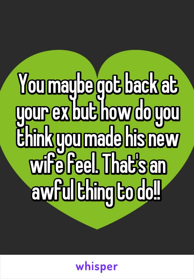 You maybe got back at your ex but how do you think you made his new wife feel. That's an awful thing to do!! 