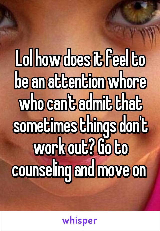 Lol how does it feel to be an attention whore who can't admit that sometimes things don't work out? Go to counseling and move on 