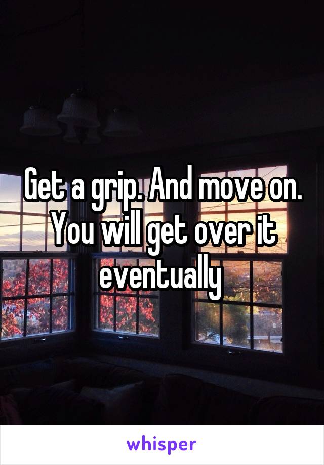 Get a grip. And move on. You will get over it eventually 