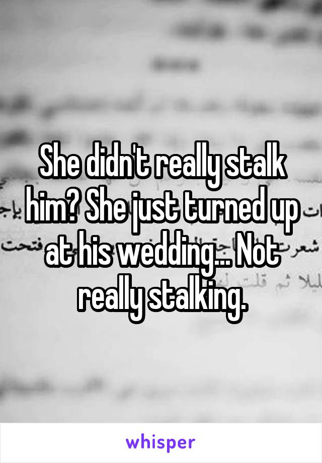 She didn't really stalk him? She just turned up at his wedding... Not really stalking.