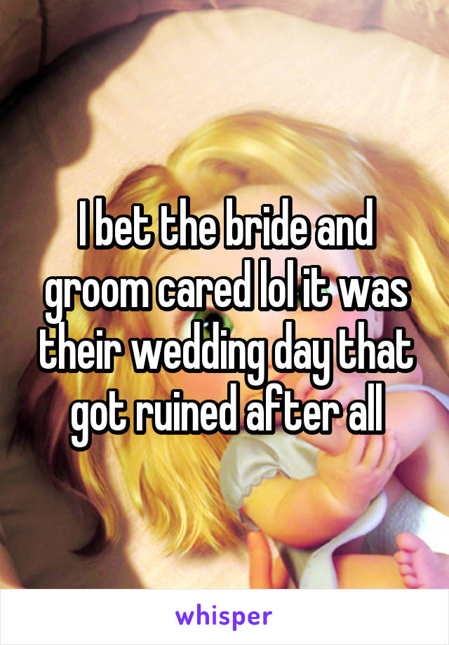 I bet the bride and groom cared lol it was their wedding day that got ruined after all