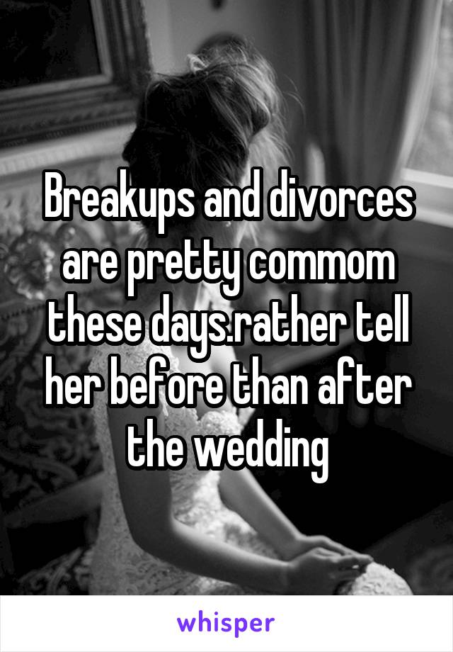 Breakups and divorces are pretty commom these days.rather tell her before than after the wedding