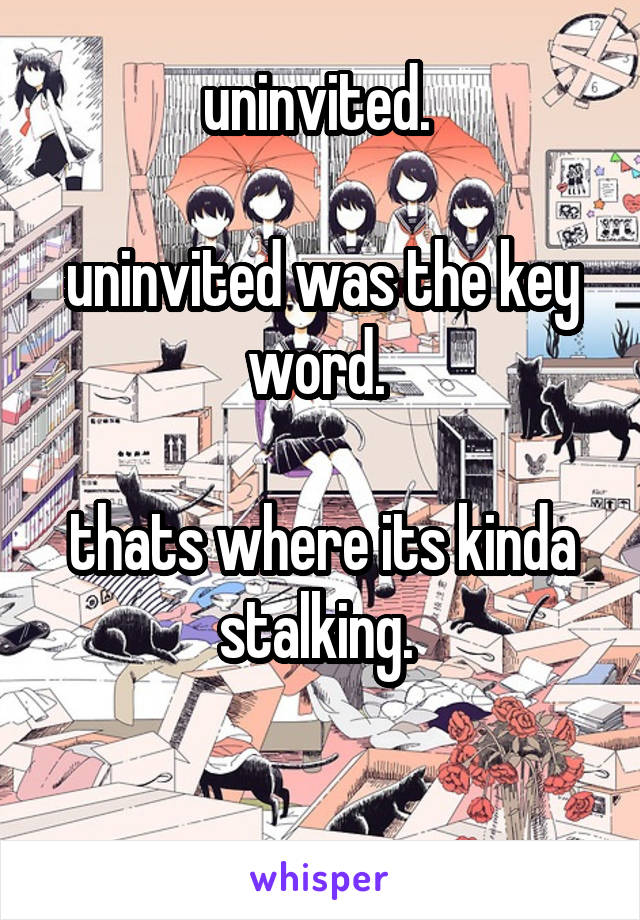 uninvited. 

uninvited was the key word. 

thats where its kinda stalking. 

