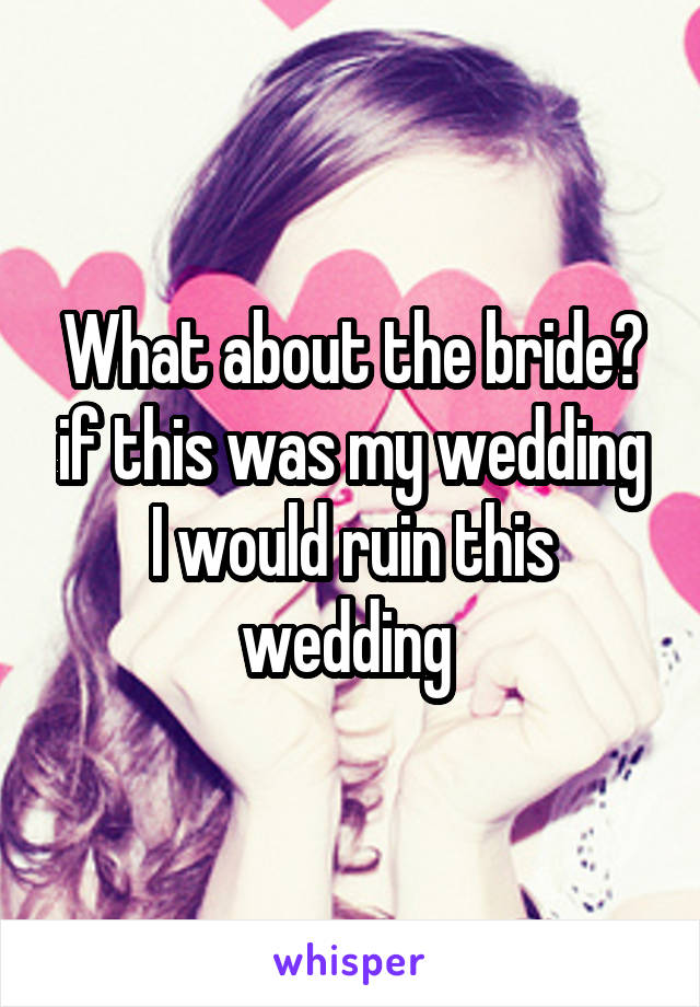 What about the bride? if this was my wedding I would ruin this wedding 