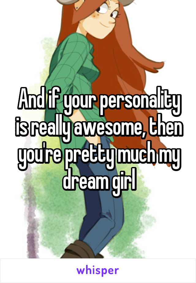 And if your personality is really awesome, then you're pretty much my dream girl