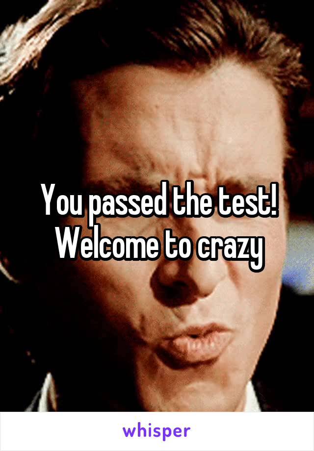 You passed the test! Welcome to crazy